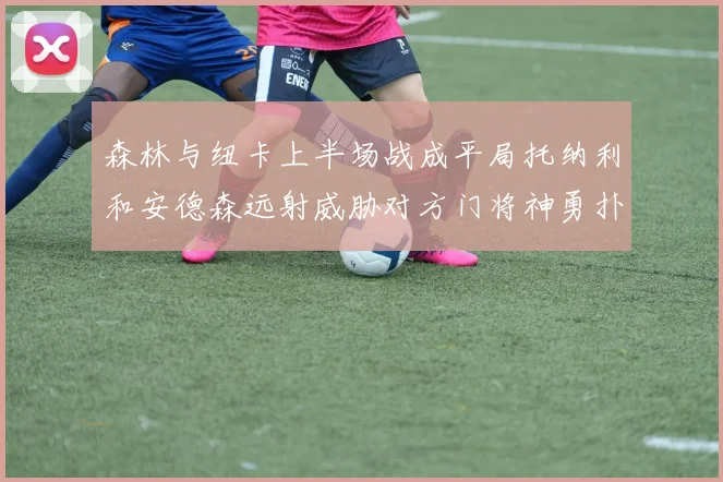 森林与纽卡上半场战成平局托纳利和安德森远射威胁对方门将神勇扑救