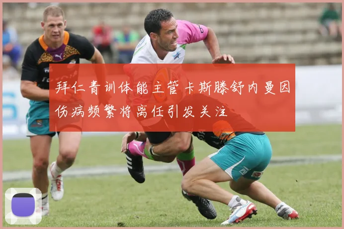 拜仁青训体能主管卡斯滕舒内曼因伤病频繁将离任引发关注