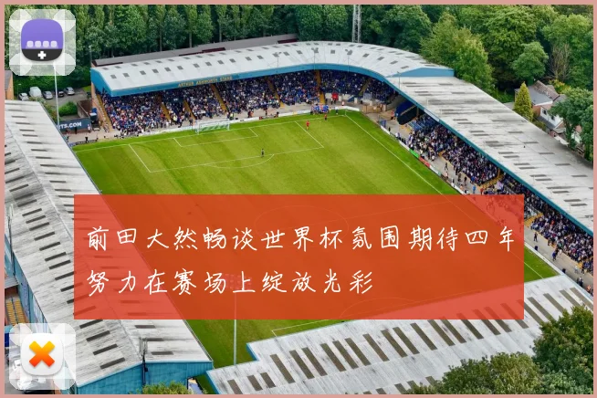 前田大然畅谈世界杯氛围期待四年努力在赛场上绽放光彩