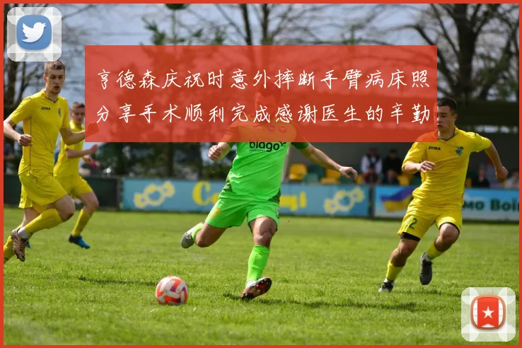 亨德森庆祝时意外摔断手臂病床照分享手术顺利完成感谢医生的辛勤付出