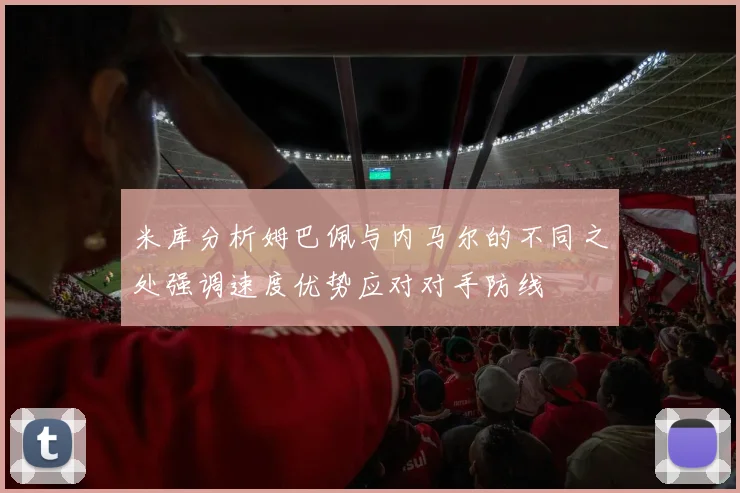 米库分析姆巴佩与内马尔的不同之处强调速度优势应对对手防线
