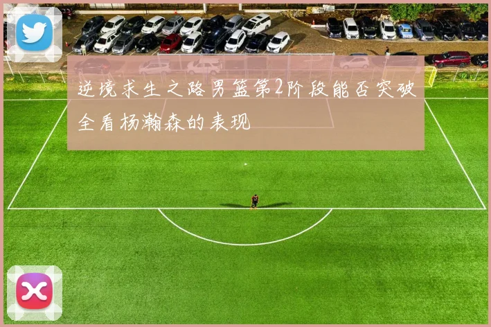 逆境求生之路男篮第2阶段能否突破全看杨瀚森的表现