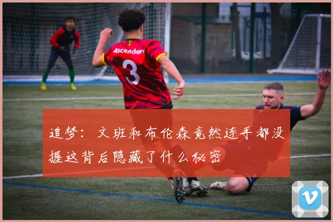 追梦：文班和布伦森竟然连手都没握这背后隐藏了什么秘密