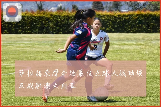 萨拉赫荣膺全场最佳点球大战助埃及战胜澳大利亚
