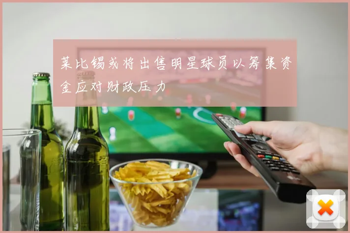 莱比锡或将出售明星球员以筹集资金应对财政压力