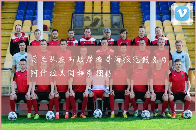 荷兰队发布战摩洛哥海报范戴克与阿什拉夫同框引期待