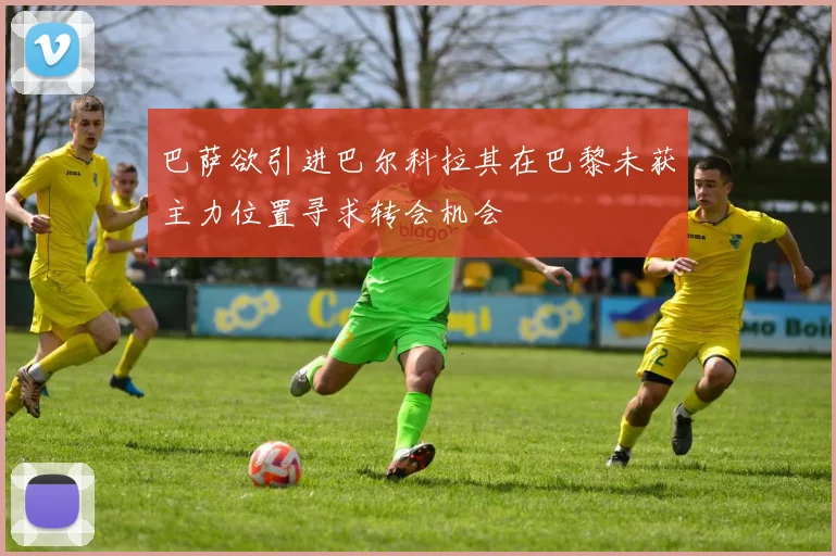 巴萨欲引进巴尔科拉其在巴黎未获主力位置寻求转会机会