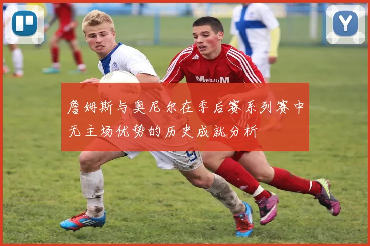 詹姆斯与奥尼尔在季后赛系列赛中无主场优势的历史成就分析