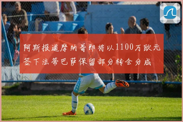 阿斯报道摩纳哥即将以1100万欧元签下法蒂巴萨保留部分转会分成